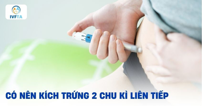 Có nên kích trứng 2 chu kì liên tiếp khi điều trị HTSS không?