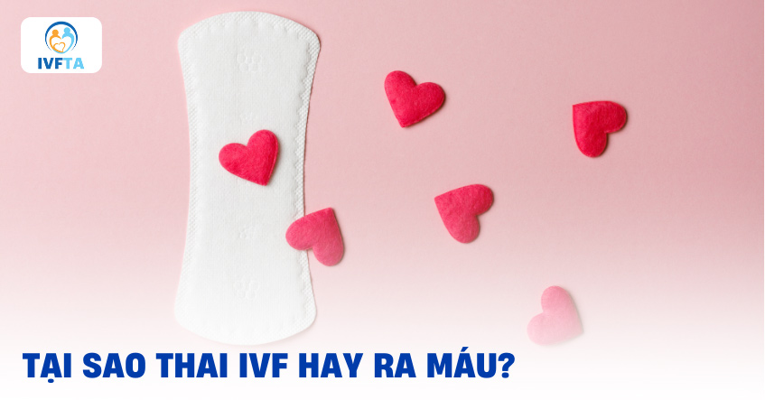 Tại sao thai IVF hay ra máu? Tại sao thai IVF hay ra máu?
