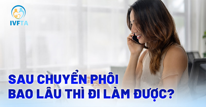 Sau chuyển phôi bao lâu thì đi làm được như bình thường?