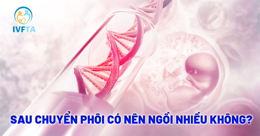 Sau chuyển phôi có nên ngồi nhiều không? Nên ngồi như thế nào?