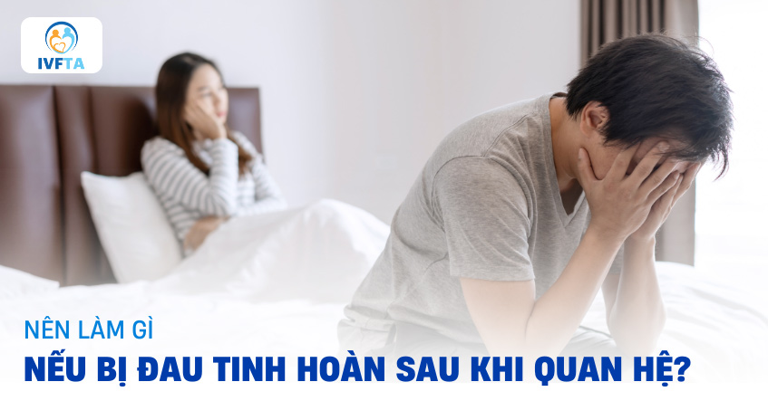 Tại sao đau tinh hoàn sau khi quan hệ? Xử lý thế nào?