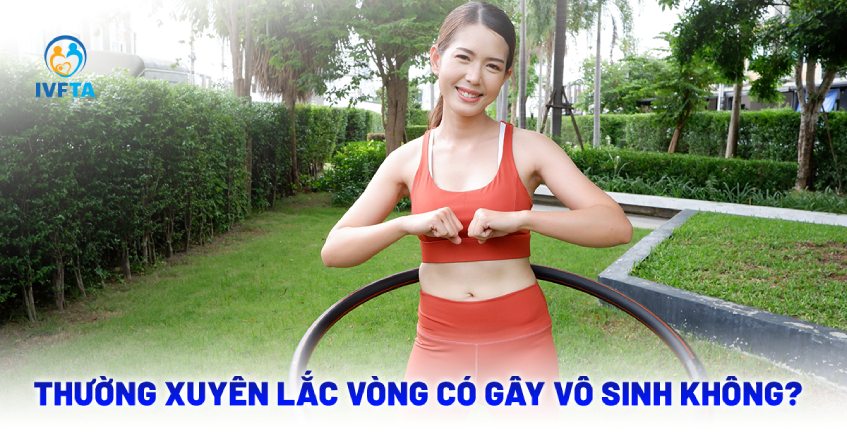 Thường xuyên hay lắc vòng có gây vô sinh không?